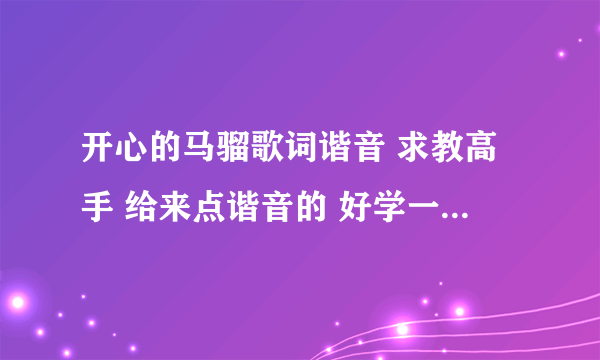 开心的马骝歌词谐音 求教高手 给来点谐音的 好学一点 高分悬赏