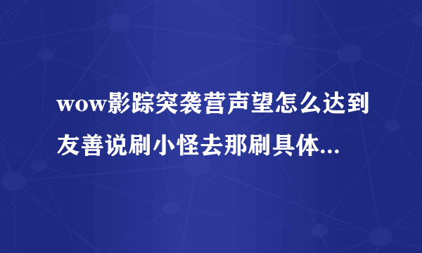 wow影踪突袭营声望怎么达到友善说刷小怪去那刷具体点 本人小白