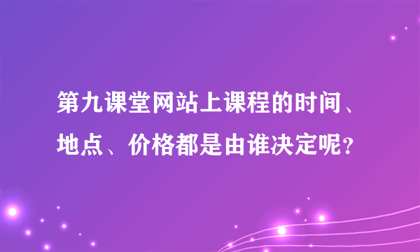 第九课堂网站上课程的时间、地点、价格都是由谁决定呢？