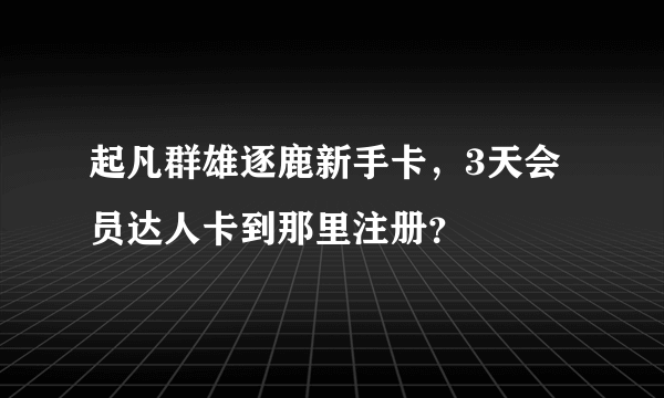 起凡群雄逐鹿新手卡，3天会员达人卡到那里注册？