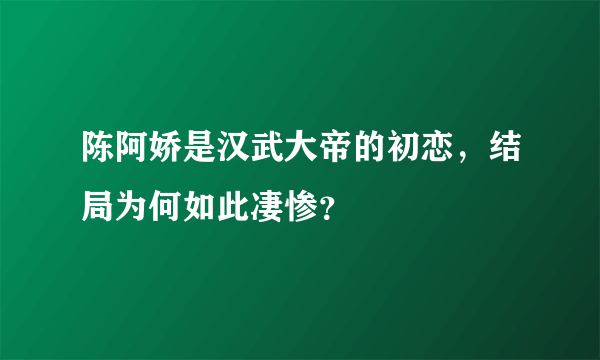 陈阿娇是汉武大帝的初恋，结局为何如此凄惨？