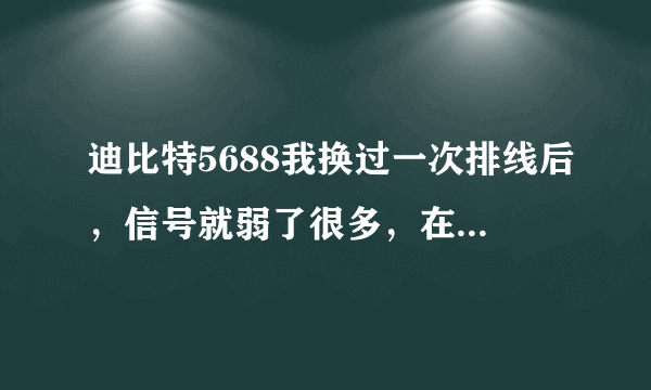 迪比特5688我换过一次排线后，信号就弱了很多，在信号塔下什么事都没有，可离它远了，就不行了~怎么回事啊