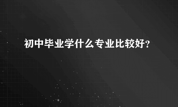 初中毕业学什么专业比较好？