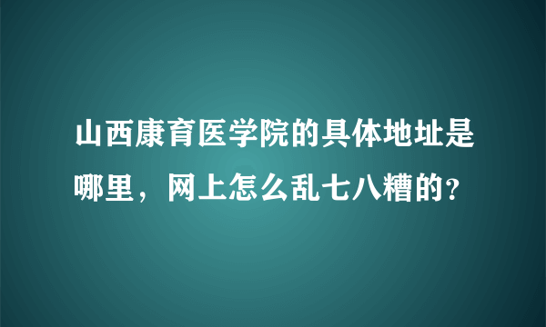 山西康育医学院的具体地址是哪里，网上怎么乱七八糟的？