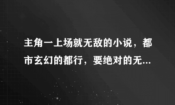 主角一上场就无敌的小说，都市玄幻的都行，要绝对的无敌的...