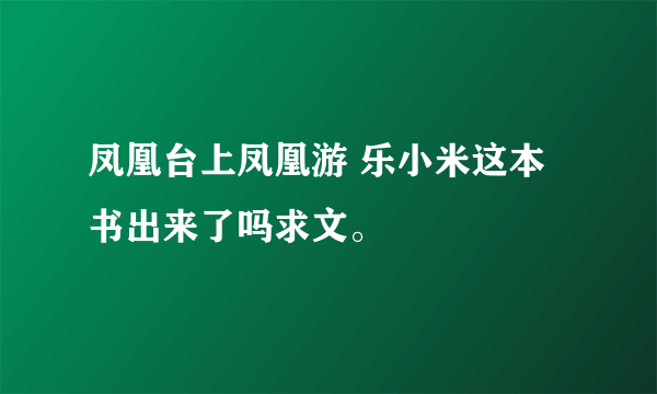 凤凰台上凤凰游 乐小米这本书出来了吗求文。