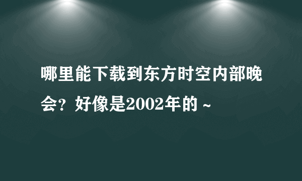 哪里能下载到东方时空内部晚会？好像是2002年的～