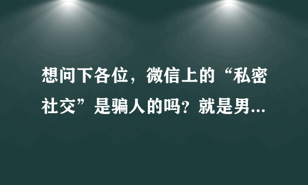 想问下各位，微信上的“私密社交”是骗人的吗？就是男性付费入微信群。因为之前没听说过，怕是骗子。谢谢