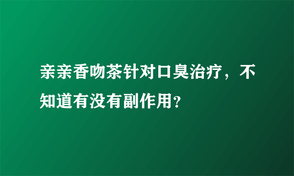 亲亲香吻茶针对口臭治疗，不知道有没有副作用？