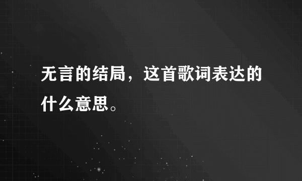 无言的结局，这首歌词表达的什么意思。