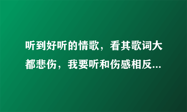 听到好听的情歌，看其歌词大都悲伤，我要听和伤感相反的情歌。如情花开，还有哪些