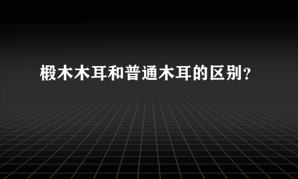 椴木木耳和普通木耳的区别？