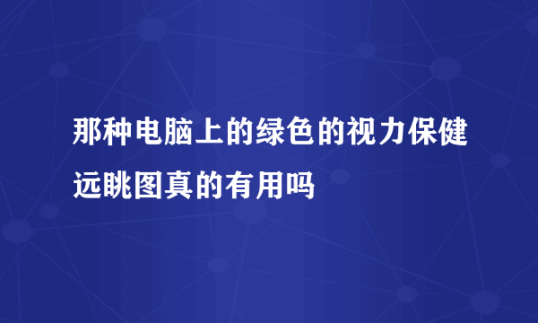 那种电脑上的绿色的视力保健远眺图真的有用吗