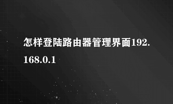 怎样登陆路由器管理界面192.168.0.1