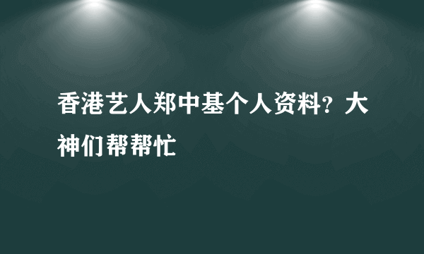 香港艺人郑中基个人资料？大神们帮帮忙