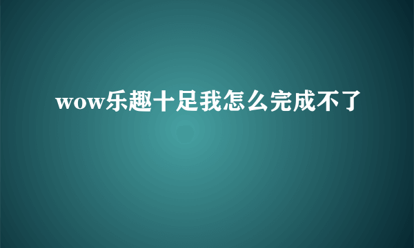 wow乐趣十足我怎么完成不了