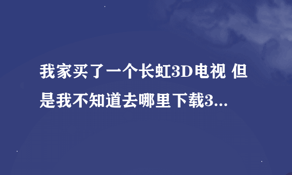 我家买了一个长虹3D电视 但是我不知道去哪里下载3D电影， 必须要是3D电影，平时我们电脑看的都不是呢。