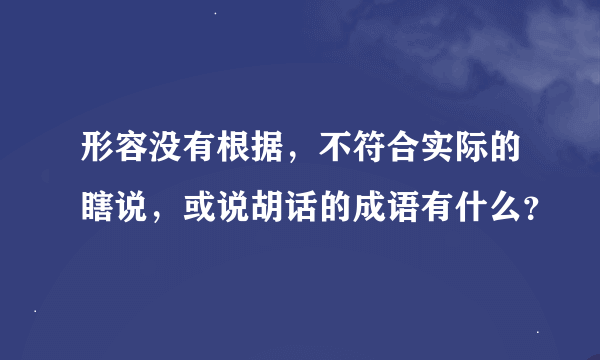 形容没有根据，不符合实际的瞎说，或说胡话的成语有什么？