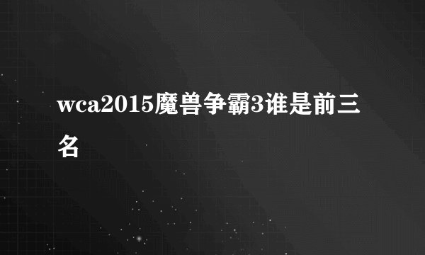 wca2015魔兽争霸3谁是前三名