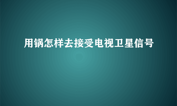 用锅怎样去接受电视卫星信号