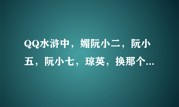 QQ水浒中，媚阮小二，阮小五，阮小七，琼英，换那个好。。。大神求解。