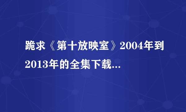 跪求《第十放映室》2004年到2013年的全集下载地址或者种子