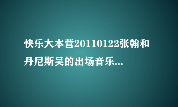 快乐大本营20110122张翰和丹尼斯吴的出场音乐叫什么？ 英文的。