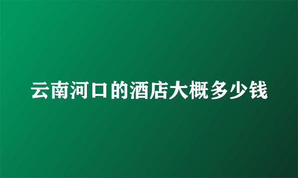 云南河口的酒店大概多少钱