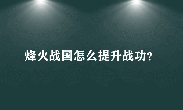 烽火战国怎么提升战功？