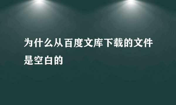 为什么从百度文库下载的文件是空白的