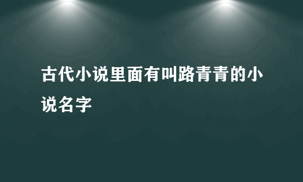 古代小说里面有叫路青青的小说名字