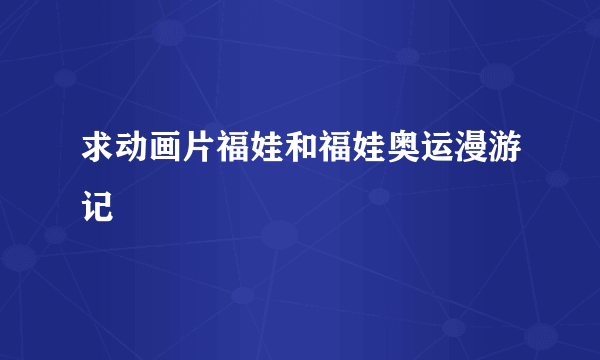 求动画片福娃和福娃奥运漫游记