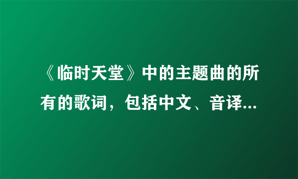 《临时天堂》中的主题曲的所有的歌词，包括中文、音译等等。 超级喜欢KEN和ANN的~~谢谢~~