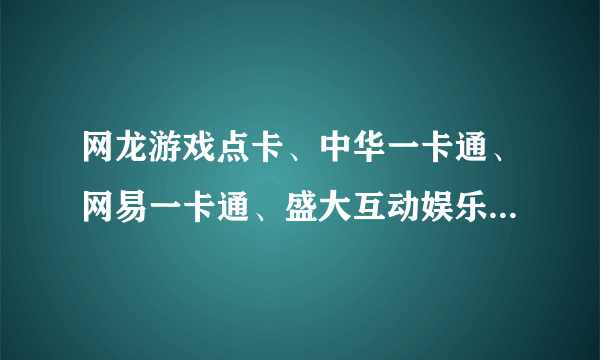 网龙游戏点卡、中华一卡通、网易一卡通、盛大互动娱乐卡、完美一卡通、联众币、巨人网络充值一卡通