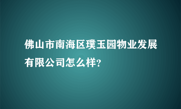 佛山市南海区璞玉园物业发展有限公司怎么样？