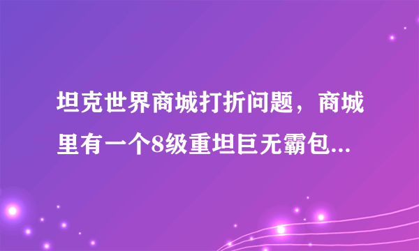 坦克世界商城打折问题，商城里有一个8级重坦巨无霸包，标价是13575点卷，说是打折5.6，有狮子、KV5、59