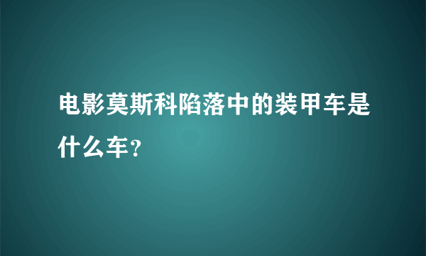 电影莫斯科陷落中的装甲车是什么车？