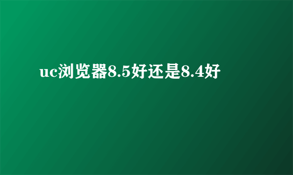 uc浏览器8.5好还是8.4好