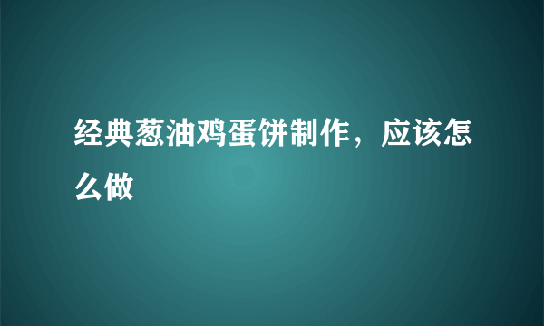 经典葱油鸡蛋饼制作，应该怎么做