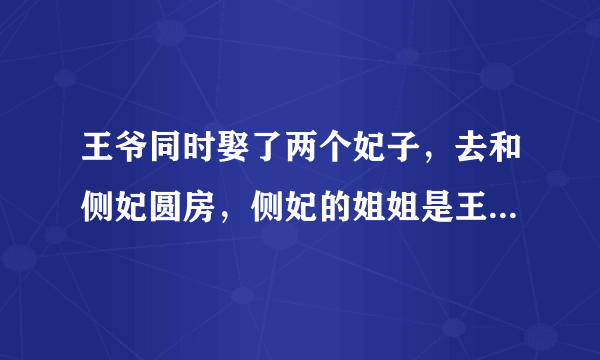 王爷同时娶了两个妃子，去和侧妃圆房，侧妃的姐姐是王爷的昔日情人，也是皇上的妃子是哪个电视剧？