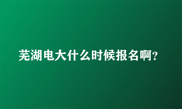 芜湖电大什么时候报名啊？