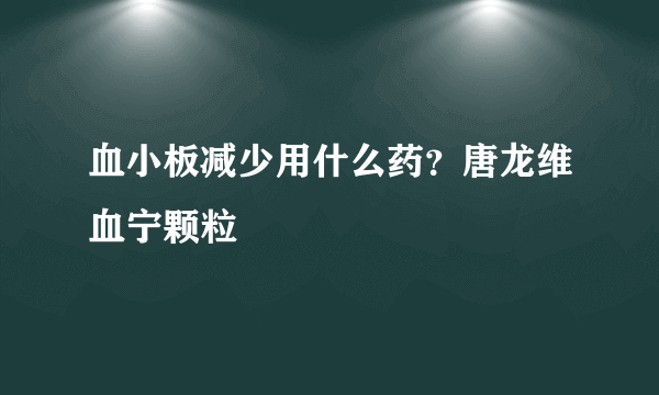 血小板减少用什么药？唐龙维血宁颗粒