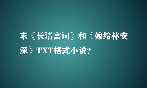 求《长清宫词》和《嫁给林安深》TXT格式小说？