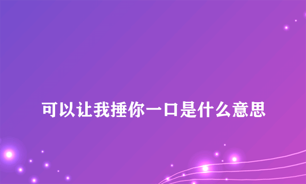 
可以让我捶你一口是什么意思

