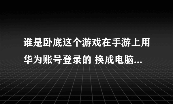 谁是卧底这个游戏在手游上用华为账号登录的 换成电脑版该怎么登陆？