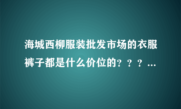 海城西柳服装批发市场的衣服裤子都是什么价位的？？？要是混搭批发的话