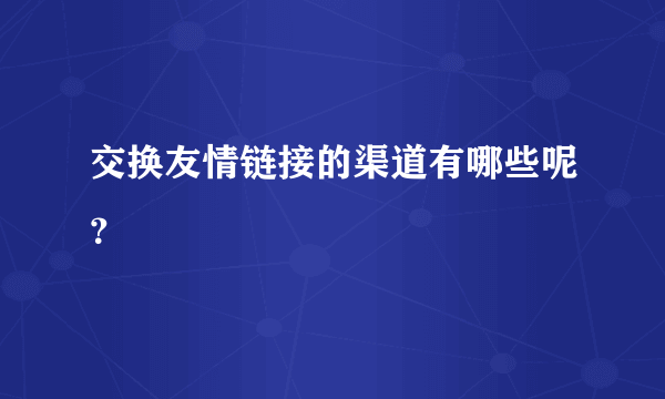 交换友情链接的渠道有哪些呢？