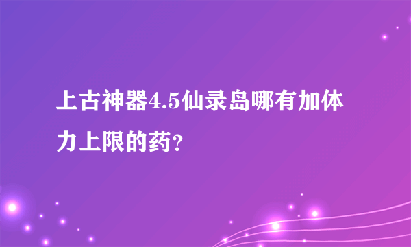 上古神器4.5仙录岛哪有加体力上限的药？