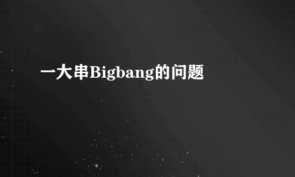 一大串Bigbang的问题