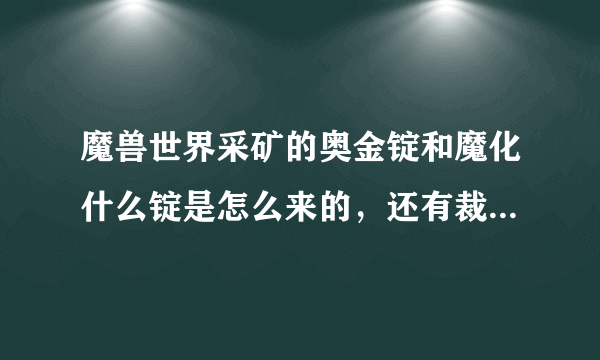 魔兽世界采矿的奥金锭和魔化什么锭是怎么来的，还有裁缝的梦幻布是做啥用的？